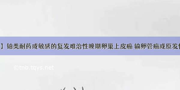 【招募患者】铂类耐药或敏感的复发难治性晚期卵巢上皮癌 输卵管癌或原发性腹膜癌患者