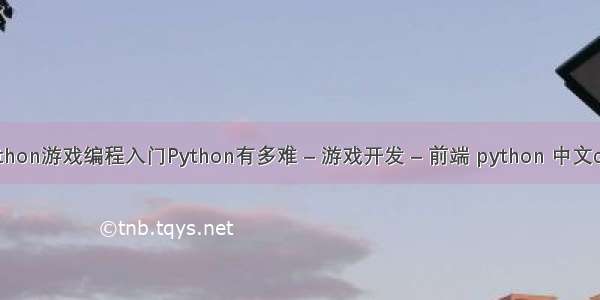 python游戏编程入门Python有多难 – 游戏开发 – 前端 python 中文chm