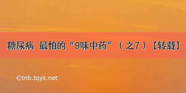 糖尿病＊最怕的“9味中药”（之7）【转载】