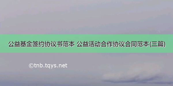 公益基金签约协议书范本 公益活动合作协议合同范本(三篇)