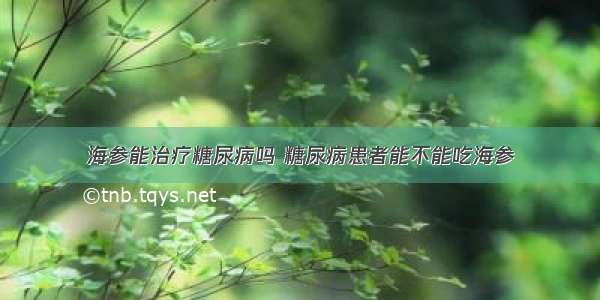 海参能治疗糖尿病吗 糖尿病患者能不能吃海参