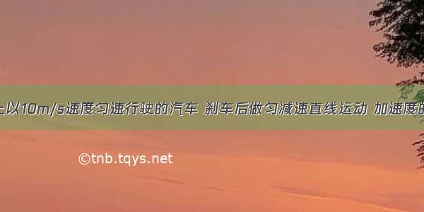 在平直路面上以10m/s速度匀速行驶的汽车 刹车后做匀减速直线运动 加速度的大小为2m/