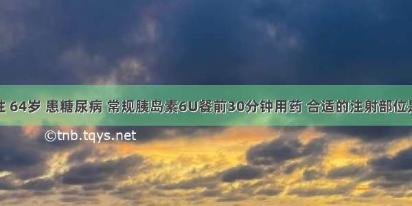 患者男性 64岁 患糖尿病 常规胰岛素6U餐前30分钟用药 合适的注射部位是A.腹部