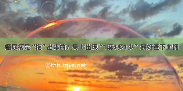 糖尿病是“拖”出来的？身上出现“1麻3多1少” 最好查下血糖