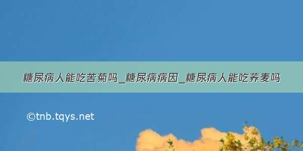 糖尿病人能吃苦菊吗_糖尿病病因_糖尿病人能吃荞麦吗