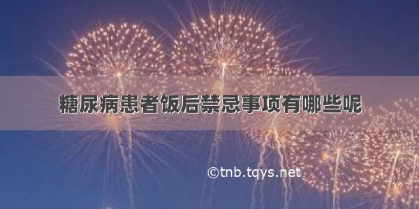 糖尿病患者饭后禁忌事项有哪些呢