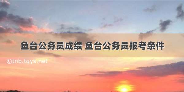 鱼台公务员成绩 鱼台公务员报考条件