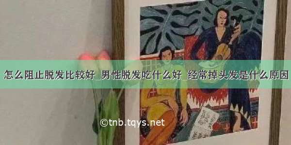 怎么阻止脱发比较好_男性脱发吃什么好_经常掉头发是什么原因