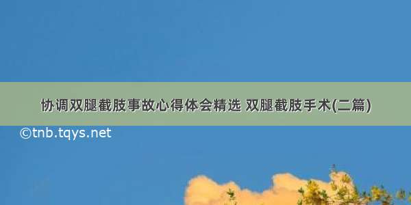 协调双腿截肢事故心得体会精选 双腿截肢手术(二篇)