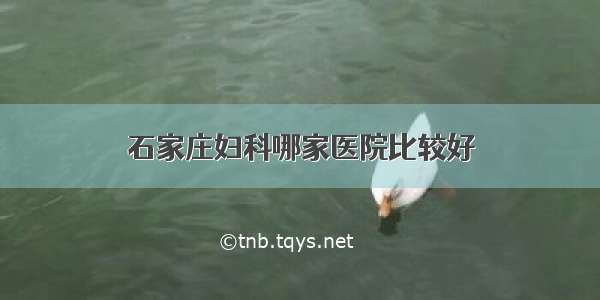 石家庄妇科哪家医院比较好