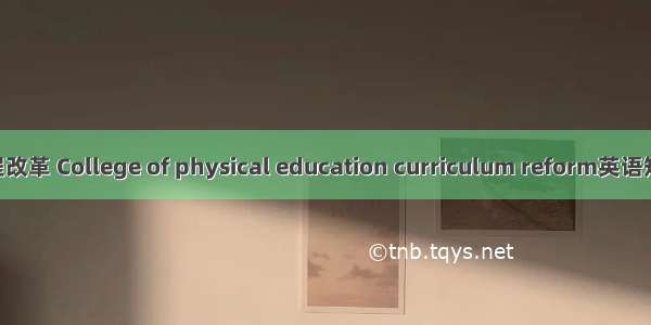 高校体育课程改革 College of physical education curriculum reform英语短句 例句大全