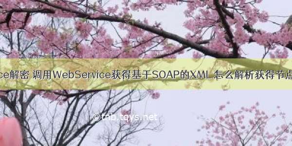 java webservice解密 调用WebService获得基于SOAP的XML 怎么解析获得节点的属性和值...