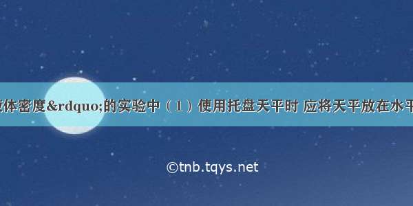 在“测定液体密度”的实验中（1）使用托盘天平时 应将天平放在水平桌面上 游码移至