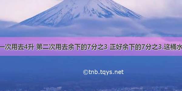 一桶水 第一次用去4升 第二次用去余下的7分之3 正好余下的7分之3.这桶水有多少升?