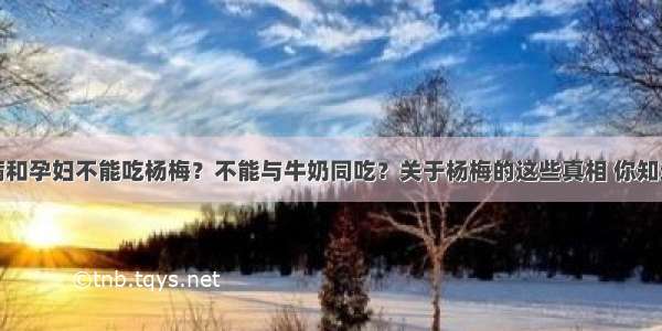 糖尿病和孕妇不能吃杨梅？不能与牛奶同吃？关于杨梅的这些真相 你知道吗读