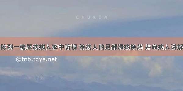 社区护士小陈到一糖尿病病人家中访视 给病人的足部溃疡换药 并向病人讲解糖尿病的相