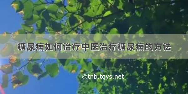 糖尿病如何治疗中医治疗糖尿病的方法