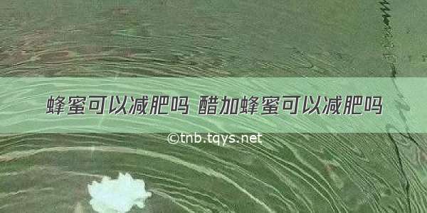 蜂蜜可以减肥吗 醋加蜂蜜可以减肥吗