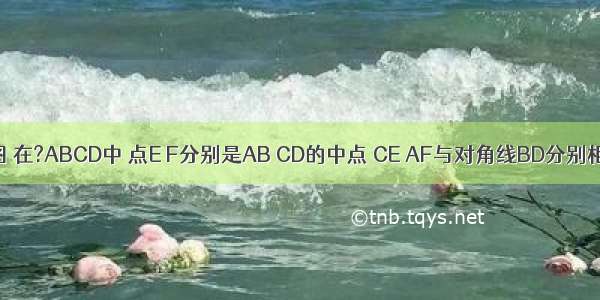 已知：如图 在?ABCD中 点E F分别是AB CD的中点 CE AF与对角线BD分别相交于点G 