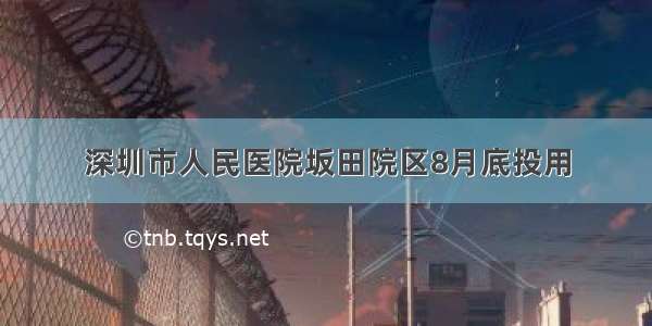 深圳市人民医院坂田院区8月底投用