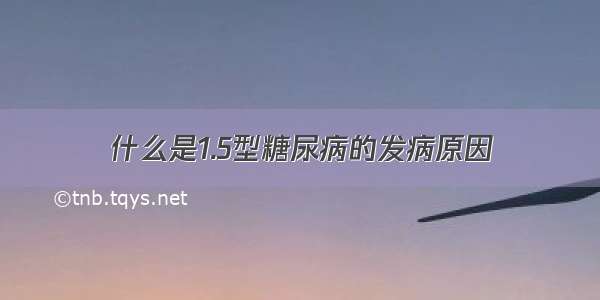 什么是1.5型糖尿病的发病原因