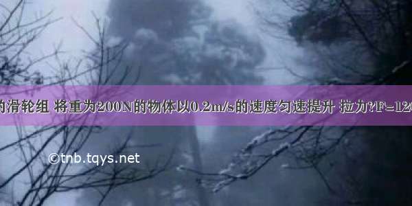 用如图所示的滑轮组 将重为200N的物体以0.2m/s的速度匀速提升 拉力?F=120N．求：（1