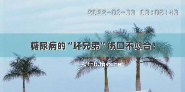 糖尿病的“坏兄弟”伤口不愈合！