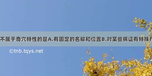 以下选项中 不属于奇穴特性的是A.有固定的名称和位置B.对某些病证有特殊疗效C.是经验