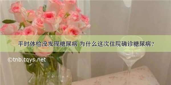 平时体检没发现糖尿病 为什么这次住院确诊糖尿病？