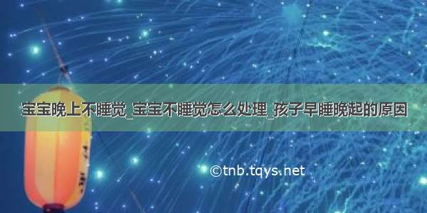 宝宝晚上不睡觉_宝宝不睡觉怎么处理_孩子早睡晚起的原因