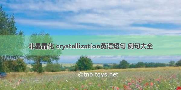 非晶晶化 crystallization英语短句 例句大全