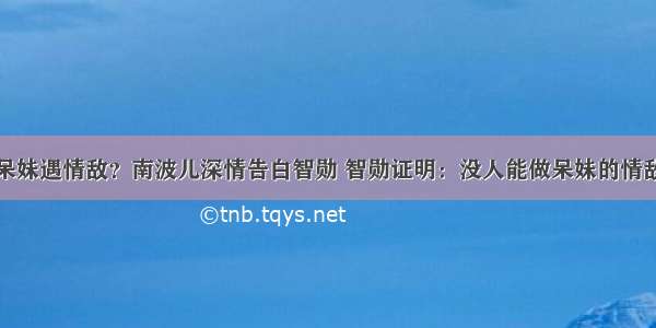 呆妹遇情敌？南波儿深情告白智勋 智勋证明：没人能做呆妹的情敌