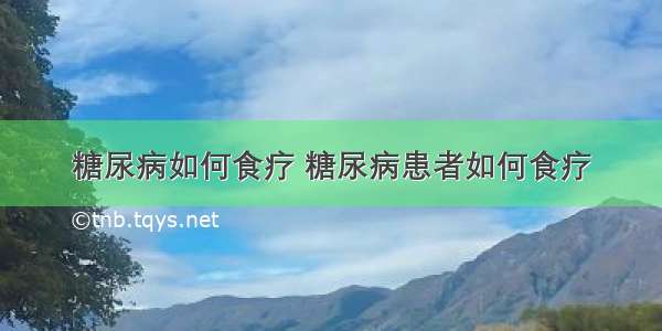 糖尿病如何食疗 糖尿病患者如何食疗