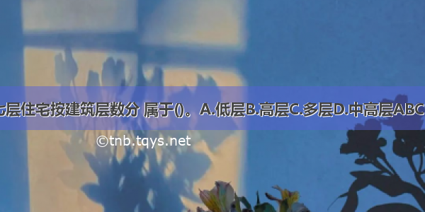 七层住宅按建筑层数分 属于()。A.低层B.高层C.多层D.中高层ABCD