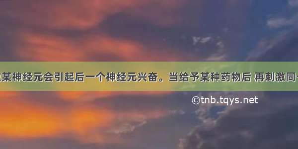 单选题刺激某神经元会引起后一个神经元兴奋。当给予某种药物后 再刺激同一个神经元 