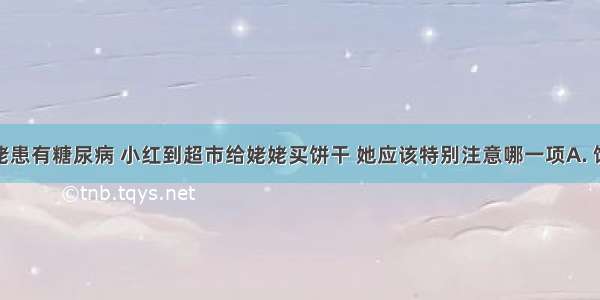 小红的姥姥患有糖尿病 小红到超市给姥姥买饼干 她应该特别注意哪一项A. 饼干的生产