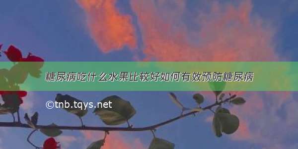 糖尿病吃什么水果比较好如何有效预防糖尿病