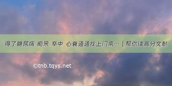 得了糖尿病 痴呆 卒中 心衰通通找上门来… | 帮你读高分文献