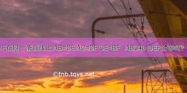 如图 点C E B F在同一条直线上 AB=DE AC=DF CE=BF △ABC和△DEF全等吗？请说明理由．