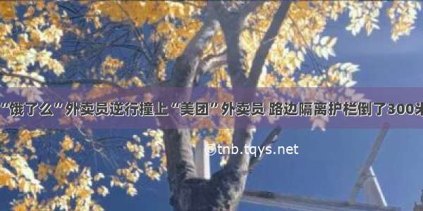 “饿了么”外卖员逆行撞上“美团”外卖员 路边隔离护栏倒了300米