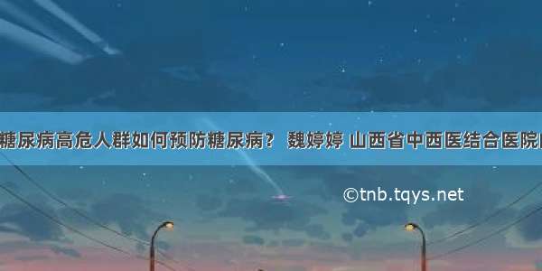 「答疑」糖尿病高危人群如何预防糖尿病？ 魏婷婷 山西省中西医结合医院内分泌二科