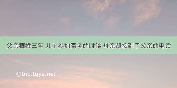 父亲牺牲三年 儿子参加高考的时候 母亲却接到了父亲的电话