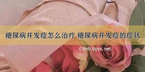 糖尿病并发症怎么治疗 糖尿病并发症的症状