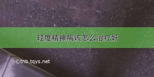 轻度精神病该怎么治疗好