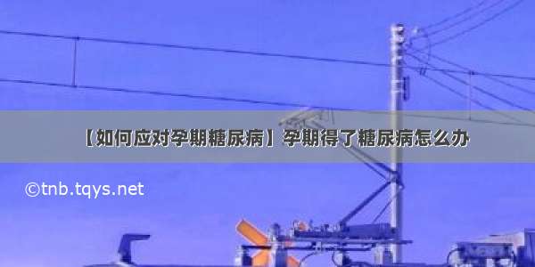 【如何应对孕期糖尿病】孕期得了糖尿病怎么办