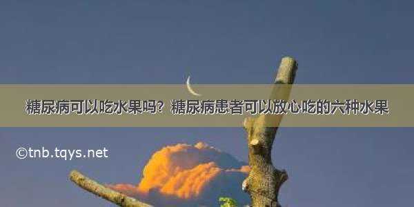 糖尿病可以吃水果吗？糖尿病患者可以放心吃的六种水果