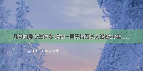 几句口角心生歹念 呼市一男子持刀杀人潜逃26年……