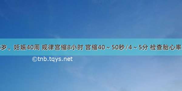 初孕妇.25岁。妊娠40周 规律宫缩8小时 宫缩40～50秒/4～5分 检查胎心率140次/分 