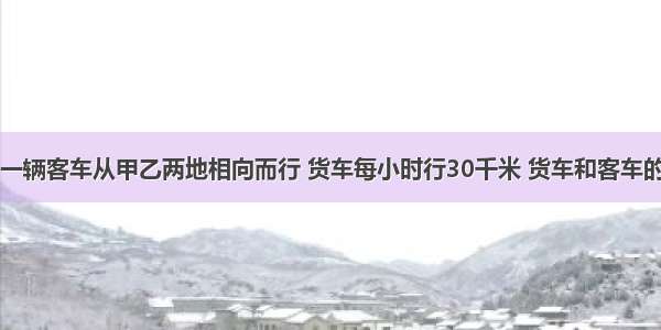 一辆货车和一辆客车从甲乙两地相向而行 货车每小时行30千米 货车和客车的速度比是3: