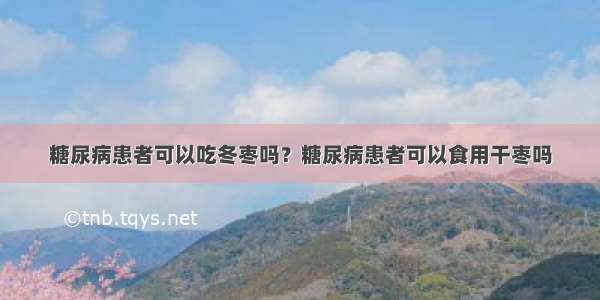 糖尿病患者可以吃冬枣吗？糖尿病患者可以食用干枣吗